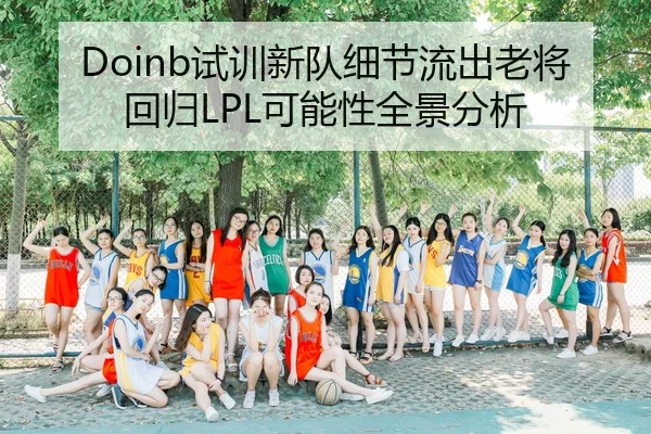 Doinb试训新队细节流出老将回归LPL可能性全景分析
