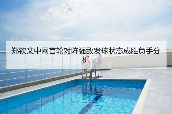 郑钦文中网首轮对阵强敌发球状态成胜负手分析