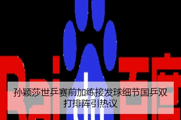 孙颖莎世乒赛前加练接发球细节国乒双打排阵引热议